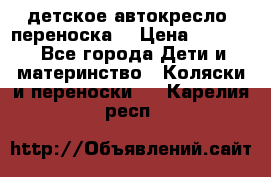 детское автокресло (переноска) › Цена ­ 1 500 - Все города Дети и материнство » Коляски и переноски   . Карелия респ.